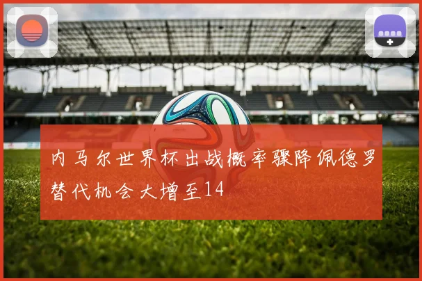 内马尔世界杯出战概率骤降佩德罗替代机会大增至14