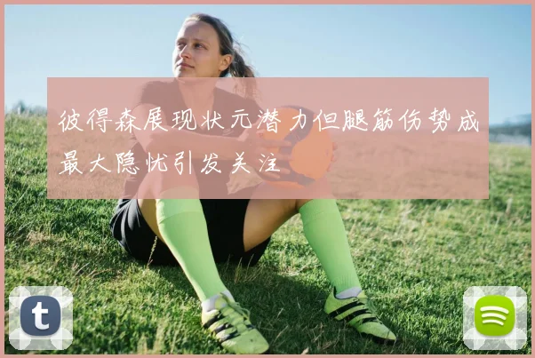 彼得森展现状元潜力但腿筋伤势成最大隐忧引发关注