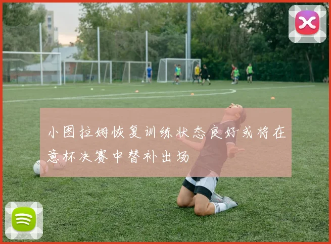 小图拉姆恢复训练状态良好或将在意杯决赛中替补出场