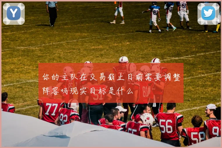 你的主队在交易截止日前需要调整阵容吗现实目标是什么