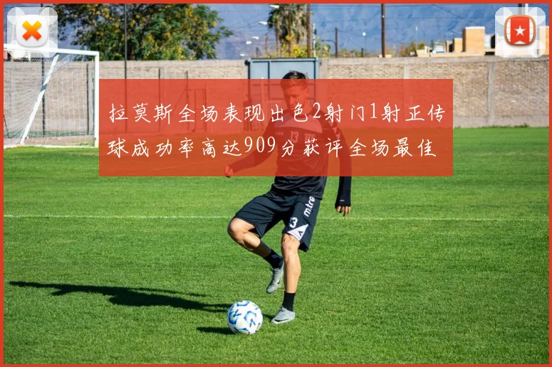 拉莫斯全场表现出色2射门1射正传球成功率高达909分获评全场最佳
