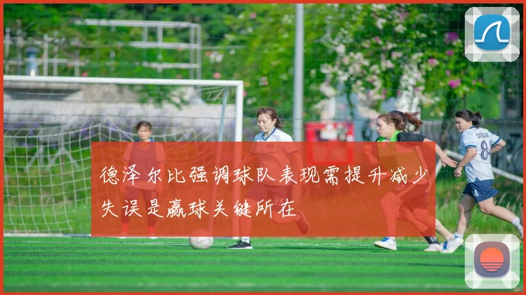 德泽尔比强调球队表现需提升减少失误是赢球关键所在
