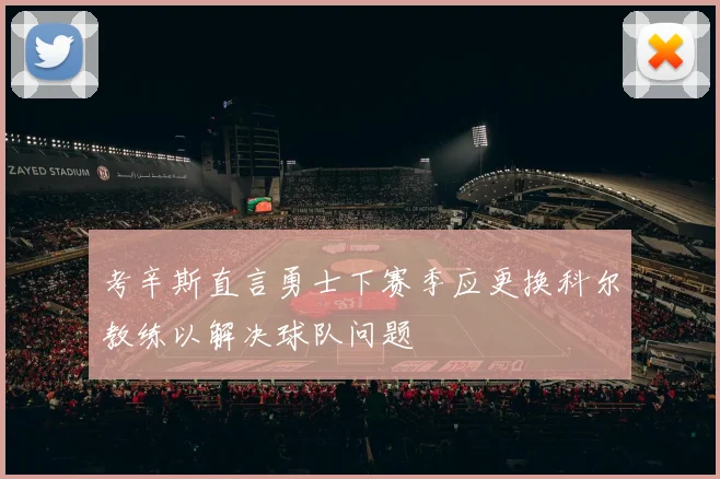 考辛斯直言勇士下赛季应更换科尔教练以解决球队问题