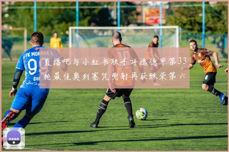 直播吧与小红书联手评选德甲第33轮最佳奥利塞凭兜射再获殊荣第六次当选