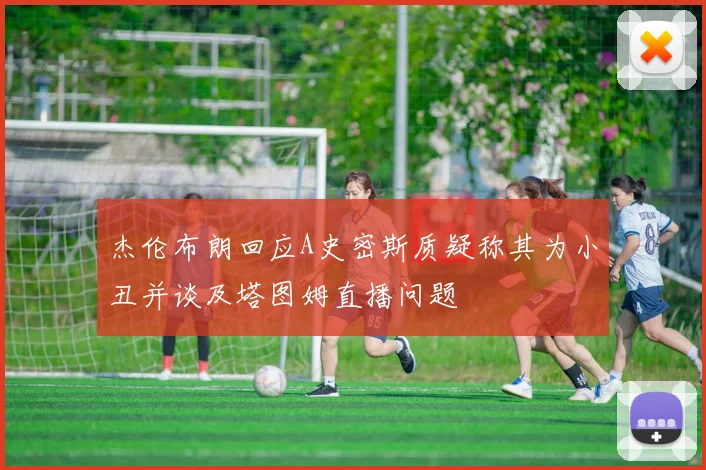杰伦布朗回应A史密斯质疑称其为小丑并谈及塔图姆直播问题