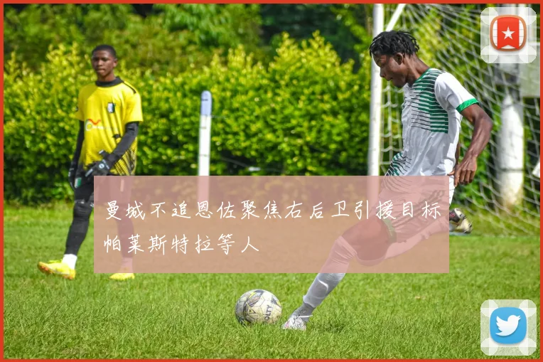 曼城不追恩佐聚焦右后卫引援目标帕莱斯特拉等人