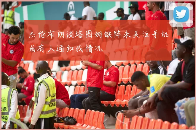 杰伦布朗谈塔图姆缺阵未关注手机或有人通知我情况