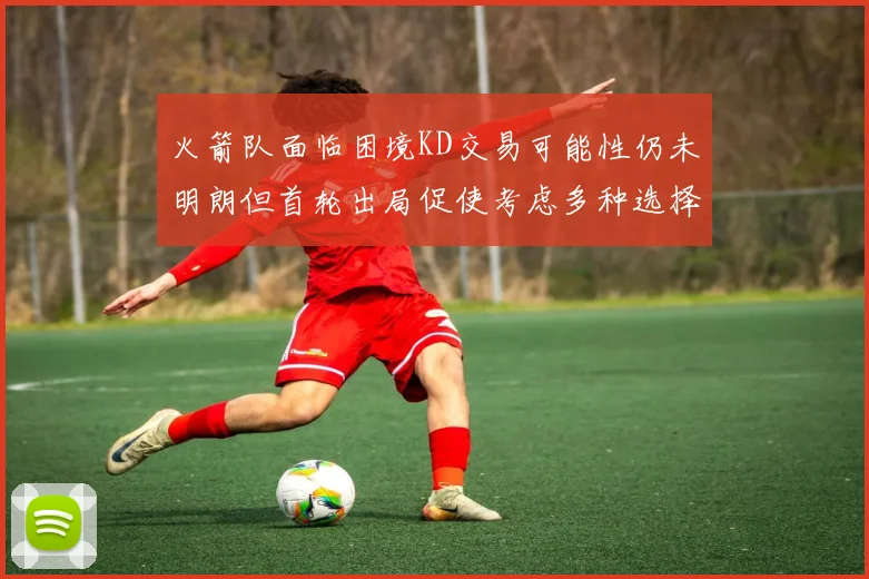 火箭队面临困境KD交易可能性仍未明朗但首轮出局促使考虑多种选择