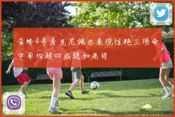 黄蜂4号秀克尼佩尔表现惊艳三项命中率均超四成稳如老将