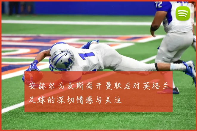 安赫尔戈麦斯离开曼联后对英格兰足球的深切情感与关注