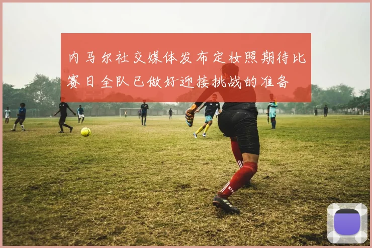 内马尔社交媒体发布定妆照期待比赛日全队已做好迎接挑战的准备