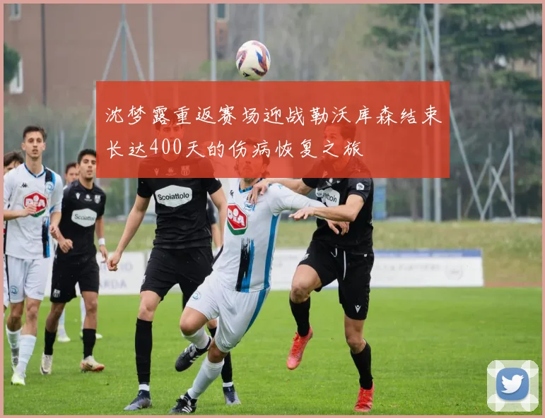 沈梦露重返赛场迎战勒沃库森结束长达400天的伤病恢复之旅