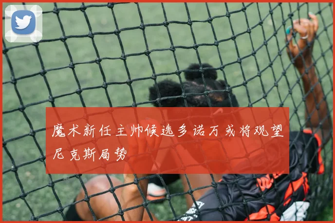 魔术新任主帅候选多诺万或将观望尼克斯局势