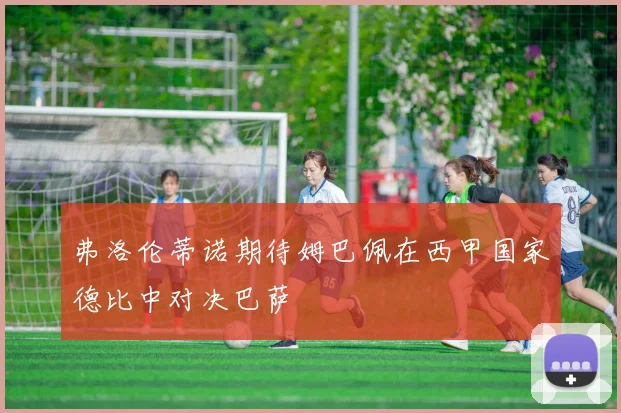 弗洛伦蒂诺期待姆巴佩在西甲国家德比中对决巴萨