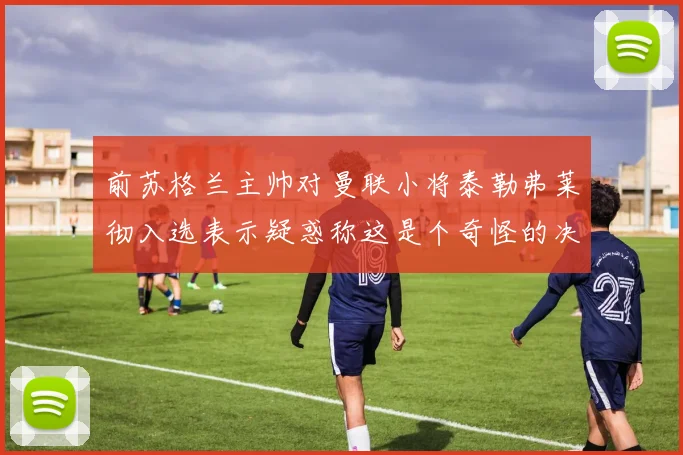前苏格兰主帅对曼联小将泰勒弗莱彻入选表示疑惑称这是个奇怪的决定