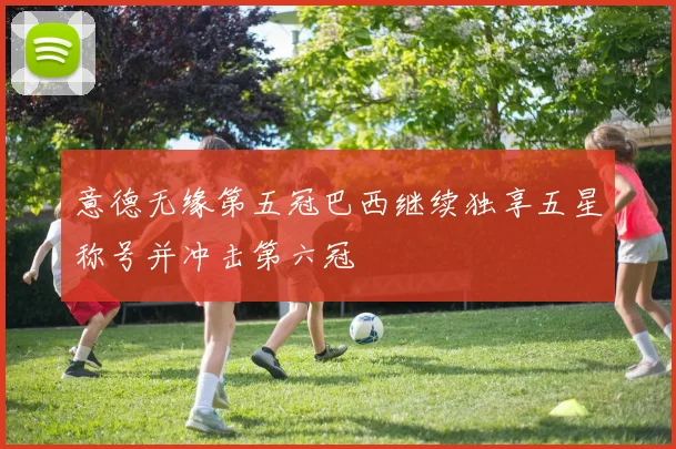 意德无缘第五冠巴西继续独享五星称号并冲击第六冠